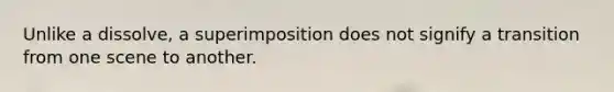 Unlike a dissolve, a superimposition does not signify a transition from one scene to another.