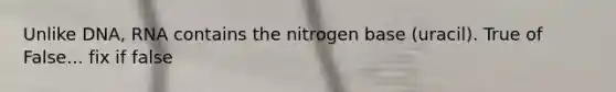 Unlike DNA, RNA contains the nitrogen base (uracil). True of False... fix if false