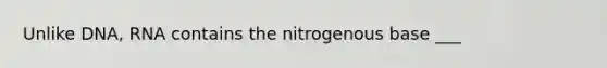 Unlike DNA, RNA contains the nitrogenous base ___