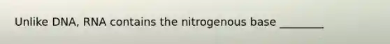 Unlike DNA, RNA contains the nitrogenous base ________