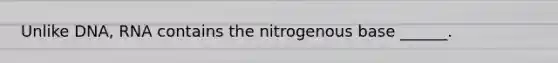 Unlike DNA, RNA contains the nitrogenous base ______.