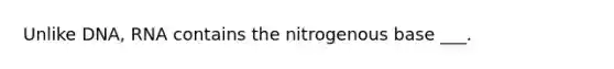 Unlike DNA, RNA contains the nitrogenous base ___.