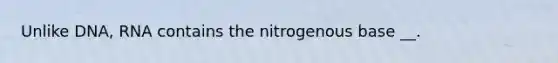 Unlike DNA, RNA contains the nitrogenous base __.