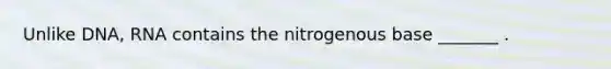 Unlike DNA, RNA contains the nitrogenous base _______ .