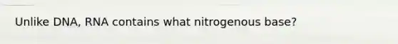 Unlike DNA, RNA contains what nitrogenous base?