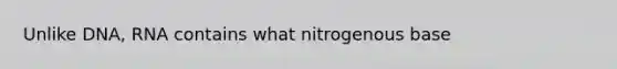 Unlike DNA, RNA contains what nitrogenous base