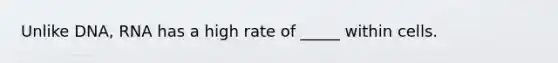 Unlike DNA, RNA has a high rate of _____ within cells.