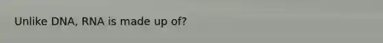 Unlike DNA, RNA is made up of?