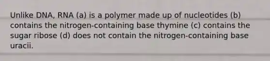 Unlike DNA, RNA (a) is a polymer made up of nucleotides (b) contains the nitrogen-containing base thymine (c) contains the sugar ribose (d) does not contain the nitrogen-containing base uracii.