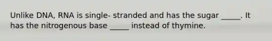 Unlike DNA, RNA is single- stranded and has the sugar _____. It has the nitrogenous base _____ instead of thymine.