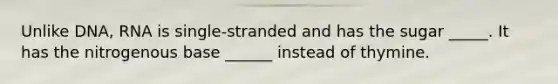 Unlike DNA, RNA is single-stranded and has the sugar _____. It has the nitrogenous base ______ instead of thymine.