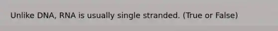 Unlike DNA, RNA is usually single stranded. (True or False)