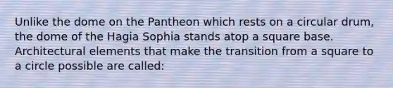 Unlike the dome on the Pantheon which rests on a circular drum, the dome of the Hagia Sophia stands atop a square base. Architectural elements that make the transition from a square to a circle possible are called: