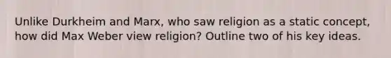 Unlike Durkheim and Marx, who saw religion as a static concept, how did Max Weber view religion? Outline two of his key ideas.