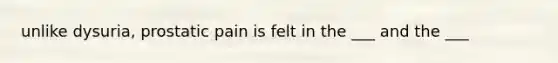 unlike dysuria, prostatic pain is felt in the ___ and the ___