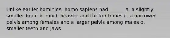 Unlike earlier hominids, homo sapiens had ______ a. a slightly smaller brain b. much heavier and thicker bones c. a narrower pelvis among females and a larger pelvis among males d. smaller teeth and jaws