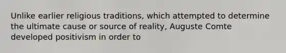 Unlike earlier religious traditions, which attempted to determine the ultimate cause or source of reality, Auguste Comte developed positivism in order to