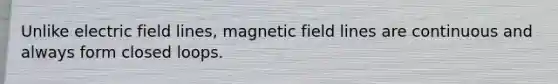 Unlike electric field lines, magnetic field lines are continuous and always form closed loops.