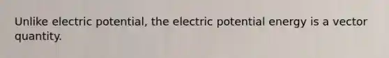 Unlike electric potential, the electric potential energy is a vector quantity.