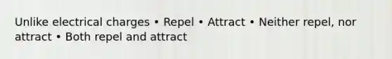 Unlike electrical charges • Repel • Attract • Neither repel, nor attract • Both repel and attract