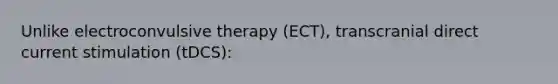 Unlike <a href='https://www.questionai.com/knowledge/kBaQKWLD7s-electroconvulsive-therapy' class='anchor-knowledge'>electroconvulsive therapy</a> (ECT), transcranial direct current stimulation (tDCS):