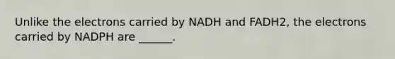 Unlike the electrons carried by NADH and FADH2, the electrons carried by NADPH are ______.