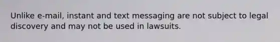 Unlike e-mail, instant and text messaging are not subject to legal discovery and may not be used in lawsuits.