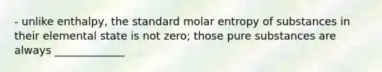 - unlike enthalpy, the standard molar entropy of substances in their elemental state is not zero; those pure substances are always _____________