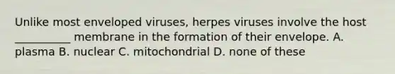 Unlike most enveloped viruses, herpes viruses involve the host __________ membrane in the formation of their envelope. A. plasma B. nuclear C. mitochondrial D. none of these