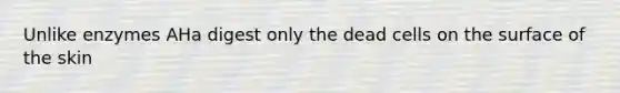 Unlike enzymes AHa digest only the dead cells on the surface of the skin