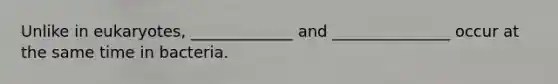Unlike in eukaryotes, _____________ and _______________ occur at the same time in bacteria.