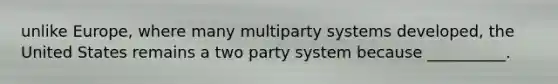 unlike Europe, where many multiparty systems developed, the United States remains a two party system because __________.