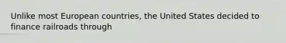 Unlike most European countries, the United States decided to finance railroads through