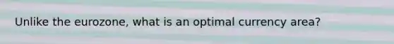 Unlike the eurozone, what is an optimal currency area?