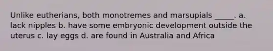 Unlike eutherians, both monotremes and marsupials _____. a. lack nipples b. have some embryonic development outside the uterus c. lay eggs d. are found in Australia and Africa