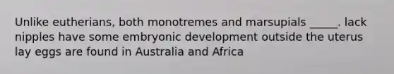 Unlike eutherians, both monotremes and marsupials _____. lack nipples have some embryonic development outside the uterus lay eggs are found in Australia and Africa