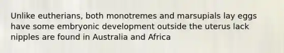 Unlike eutherians, both monotremes and marsupials lay eggs have some embryonic development outside the uterus lack nipples are found in Australia and Africa