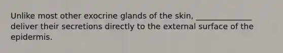 Unlike most other exocrine glands of the skin, ______________ deliver their secretions directly to the external surface of the epidermis.