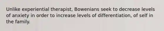 Unlike experiential therapist, Bowenians seek to decrease levels of anxiety in order to increase levels of differentiation, of self in the family.