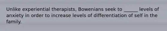 Unlike experiential therapists, Bowenians seek to ______ levels of anxiety in order to increase levels of differentiation of self in the family.