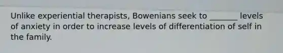 Unlike experiential therapists, Bowenians seek to _______ levels of anxiety in order to increase levels of differentiation of self in the family.