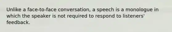 Unlike a face-to-face conversation, a speech is a monologue in which the speaker is not required to respond to listeners' feedback.