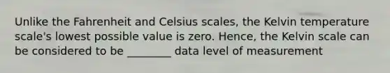 Unlike the Fahrenheit and Celsius scales, the Kelvin temperature scale's lowest possible value is zero. Hence, the Kelvin scale can be considered to be ________ data level of measurement