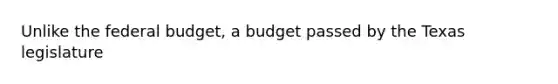 Unlike <a href='https://www.questionai.com/knowledge/kS29NErBPI-the-federal-budget' class='anchor-knowledge'>the federal budget</a>, a budget passed by the Texas legislature