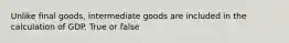 Unlike final goods, intermediate goods are included in the calculation of GDP. True or false