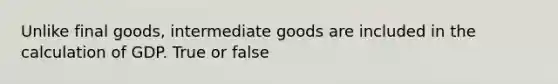 Unlike final goods, intermediate goods are included in the calculation of GDP. True or false