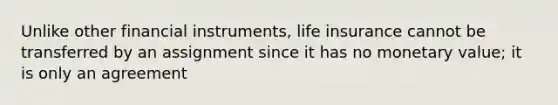 Unlike other financial instruments, life insurance cannot be transferred by an assignment since it has no monetary value; it is only an agreement