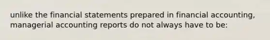 unlike the <a href='https://www.questionai.com/knowledge/kFBJaQCz4b-financial-statements' class='anchor-knowledge'>financial statements</a> prepared in financial accounting, managerial accounting reports do not always have to be: