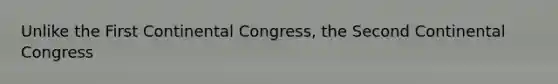 Unlike the First Continental Congress, the Second Continental Congress