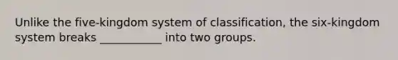 Unlike the five-kingdom system of classification, the six-kingdom system breaks ___________ into two groups.